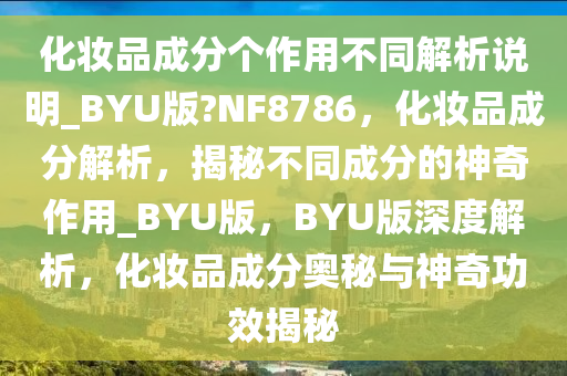 化妆品成分个作用不同解析说明_BYU版?NF8786，化妆品成分解析，揭秘不同成分的神奇作用_BYU版，BYU版深度解析，化妆品成分奥秘与神奇功效揭秘