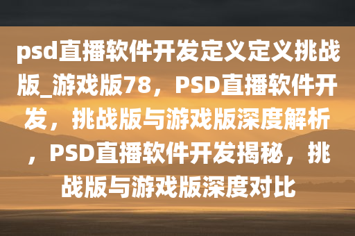 psd直播软件开发定义定义挑战版_游戏版78，PSD直播软件开发，挑战版与游戏版深度解析，PSD直播软件开发揭秘，挑战版与游戏版深度对比