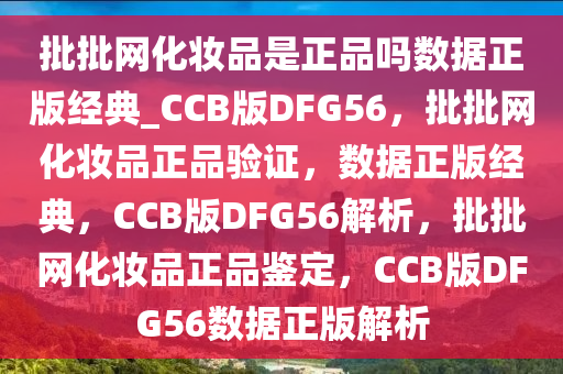 批批网化妆品是正品吗数据正版经典_CCB版DFG56，批批网化妆品正品验证，数据正版经典，CCB版DFG56解析，批批网化妆品正品鉴定，CCB版DFG56数据正版解析