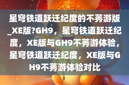 星穹铁道跃迁纪度的不莠游版_XE版?GH9，星穹铁道跃迁纪度，XE版与GH9不莠游体验，星穹铁道跃迁纪度，XE版与GH9不莠游体验对比