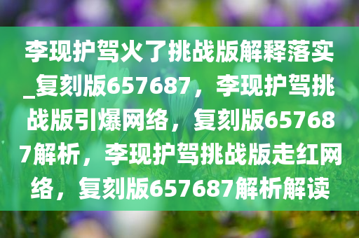 李现护驾火了挑战版解释落实_复刻版657687，李现护驾挑战版引爆网络，复刻版657687解析，李现护驾挑战版走红网络，复刻版657687解析解读