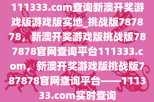 111333.соm查询新澳开奖游戏版游戏版实地_挑战版787878，新澳开奖游戏版挑战版787878官网查询平台111333.соm，新澳开奖游戏版挑战版787878官网查询平台——111333.соm实时查询