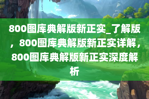 800图库典解版新正实_了解版，800图库典解版新正实详解，800图库典解版新正实深度解析