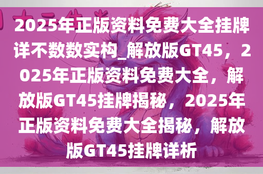 2025年正版资料免费大全挂牌详不数数实构_解放版GT45，2025年正版资料免费大全，解放版GT45挂牌揭秘，2025年正版资料免费大全揭秘，解放版GT45挂牌详析