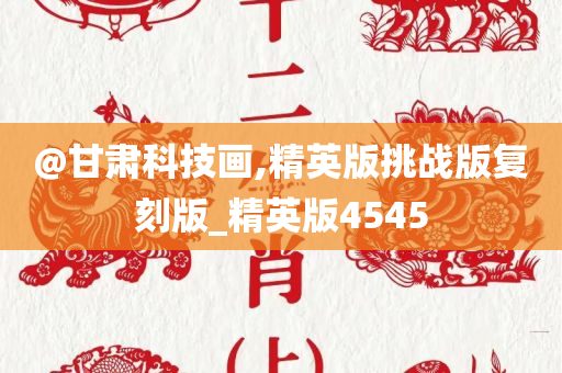@甘肃科技画,精英版挑战版复刻版_精英版4545