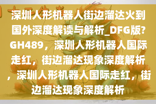深圳人形机器人街边溜达火到国外深度解读与解析_DFG版?GH489，深圳人形机器人国际走红，街边溜达现象深度解析，深圳人形机器人国际走红，街边溜达现象深度解析