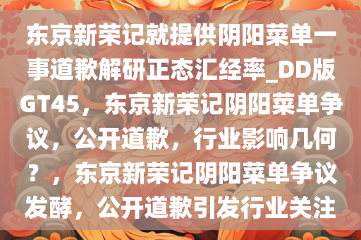 东京新荣记就提供阴阳菜单一事道歉解研正态汇经率_DD版GT45，东京新荣记阴阳菜单争议，公开道歉，行业影响几何？，东京新荣记阴阳菜单争议发酵，公开道歉引发行业关注
