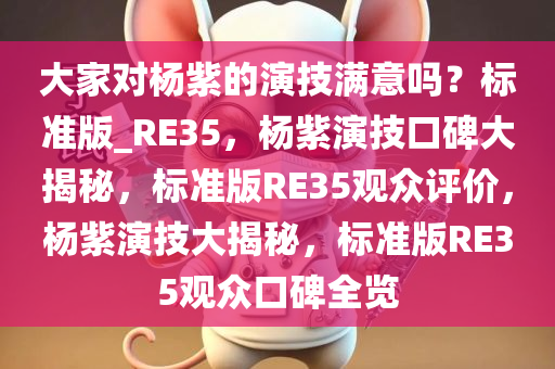 大家对杨紫的演技满意吗？标准版_RE35，杨紫演技口碑大揭秘，标准版RE35观众评价，杨紫演技大揭秘，标准版RE35观众口碑全览