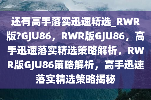 还有高手落实迅速精选_RWR版?GJU86，RWR版GJU86，高手迅速落实精选策略解析，RWR版GJU86策略解析，高手迅速落实精选策略揭秘
