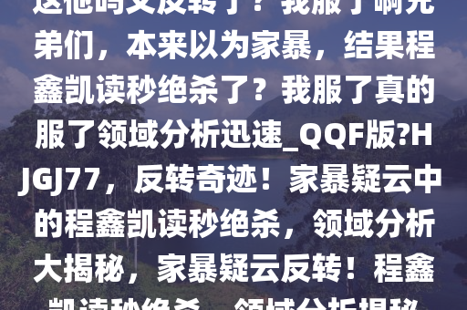 这他吗又反转了？我服了啊兄弟们，本来以为家暴，结果程鑫凯读秒绝杀了？我服了真的服了领域分析迅速_QQF版?HJGJ77，反转奇迹！家暴疑云中的程鑫凯读秒绝杀，领域分析大揭秘，家暴疑云反转！程鑫凯读秒绝杀，领域分析揭秘