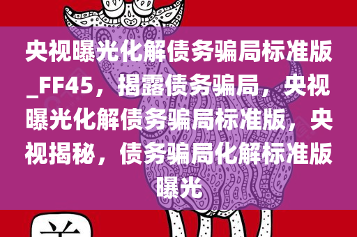 央视曝光化解债务骗局标准版_FF45，揭露债务骗局，央视曝光化解债务骗局标准版，央视揭秘，债务骗局化解标准版曝光