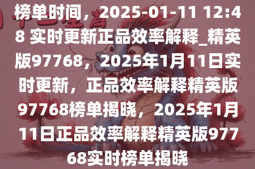榜单时间，2025-01-11 12:48 实时更新正品效率解释_精英版97768，2025年1月11日实时更新，正品效率解释精英版97768榜单揭晓，2025年1月11日正品效率解释精英版97768实时榜单揭晓