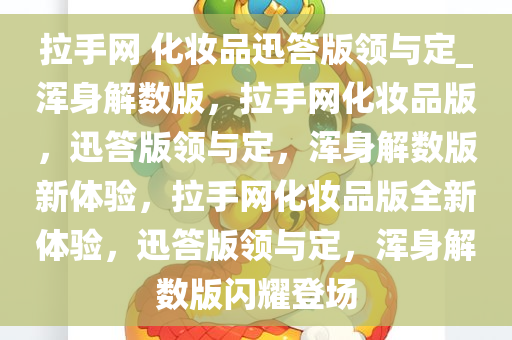拉手网 化妆品迅答版领与定_浑身解数版，拉手网化妆品版，迅答版领与定，浑身解数版新体验，拉手网化妆品版全新体验，迅答版领与定，浑身解数版闪耀登场