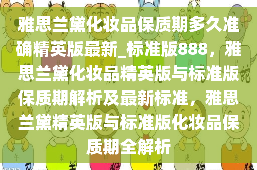 雅思兰黛化妆品保质期多久准确精英版最新_标准版888，雅思兰黛化妆品精英版与标准版保质期解析及最新标准，雅思兰黛精英版与标准版化妆品保质期全解析