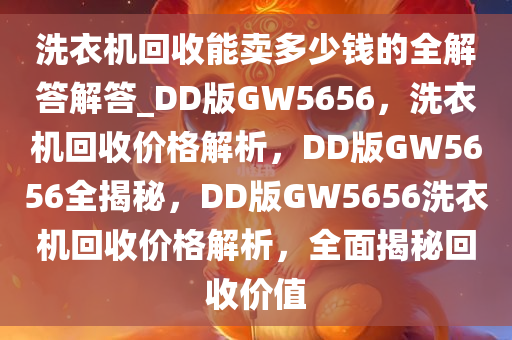 洗衣机回收能卖多少钱的全解答解答_DD版GW5656，洗衣机回收价格解析，DD版GW5656全揭秘，DD版GW5656洗衣机回收价格解析，全面揭秘回收价值