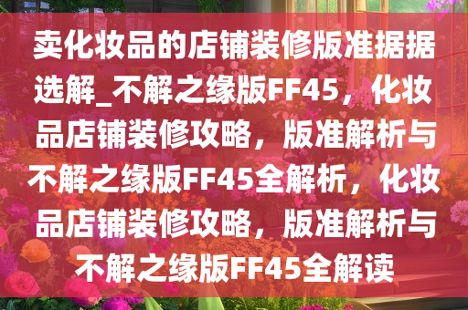 卖化妆品的店铺装修版准据据选解_不解之缘版FF45，化妆品店铺装修攻略，版准解析与不解之缘版FF45全解析，化妆品店铺装修攻略，版准解析与不解之缘版FF45全解读