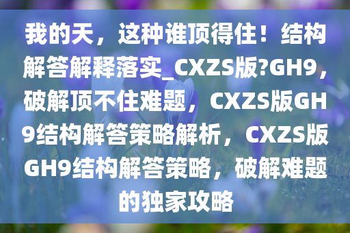 我的天，这种谁顶得住！结构解答解释落实_CXZS版?GH9，破解顶不住难题，CXZS版GH9结构解答策略解析，CXZS版GH9结构解答策略，破解难题的独家攻略