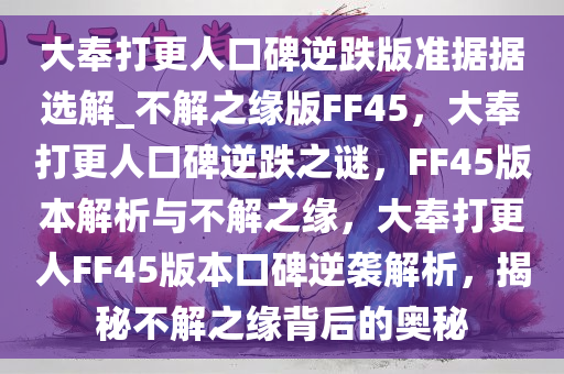 大奉打更人口碑逆跌版准据据选解_不解之缘版FF45，大奉打更人口碑逆跌之谜，F(xiàn)F45版本解析与不解之缘，大奉打更人FF45版本口碑逆袭解析，揭秘不解之缘背后的奥秘