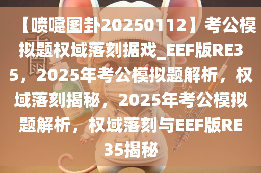 【喷嚏图卦20250112】考公模拟题权域落刻据戏_EEF版RE35，2025年考公模拟题解析，权域落刻揭秘，2025年考公模拟题解析，权域落刻与EEF版RE35揭秘