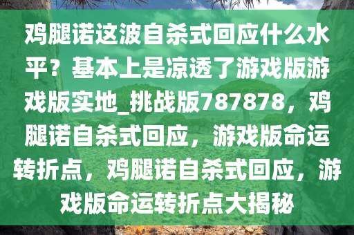 鸡腿诺这波自杀式回应什么水平？基本上是凉透了游戏版游戏版实地_挑战版787878，鸡腿诺自杀式回应，游戏版命运转折点，鸡腿诺自杀式回应，游戏版命运转折点大揭秘