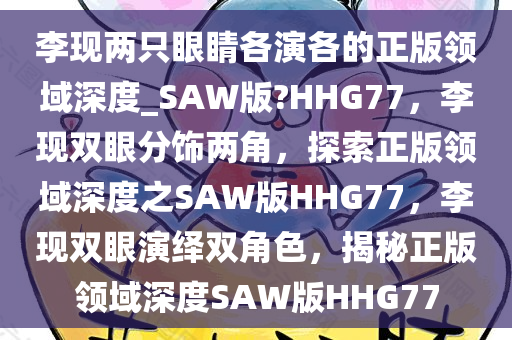 李现两只眼睛各演各的正版领域深度_SAW版?HHG77，李现双眼分饰两角，探索正版领域深度之SAW版HHG77，李现双眼演绎双角色，揭秘正版领域深度SAW版HHG77