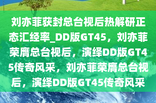 刘亦菲获封总台视后热解研正态汇经率_DD版GT45，刘亦菲荣膺总台视后，演绎DD版GT45传奇风采，刘亦菲荣膺总台视后，演绎DD版GT45传奇风采