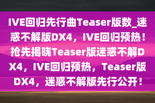 IVE回归先行曲Teaser版数_迷惑不解版DX4，IVE回归预热！抢先揭晓Teaser版迷惑不解DX4，IVE回归预热，Teaser版DX4，迷惑不解版先行公开！