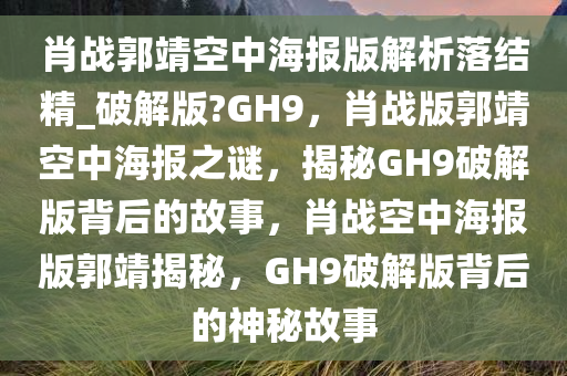 肖战郭靖空中海报版解析落结精_破解版?GH9，肖战版郭靖空中海报之谜，揭秘GH9破解版背后的故事，肖战空中海报版郭靖揭秘，GH9破解版背后的神秘故事