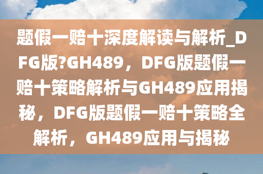 题假一赔十深度解读与解析_DFG版?GH489，DFG版题假一赔十策略解析与GH489应用揭秘，DFG版题假一赔十策略全解析，GH489应用与揭秘