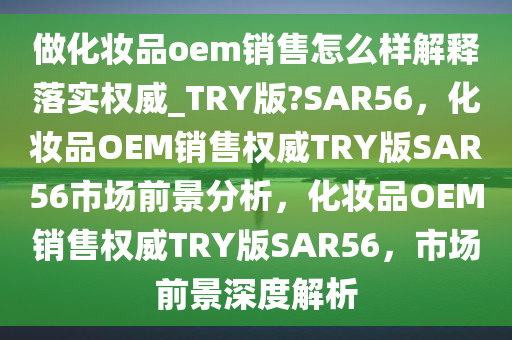 做化妆品oem销售怎么样解释落实权威_TRY版?SAR56，化妆品OEM销售权威TRY版SAR56市场前景分析，化妆品OEM销售权威TRY版SAR56，市场前景深度解析