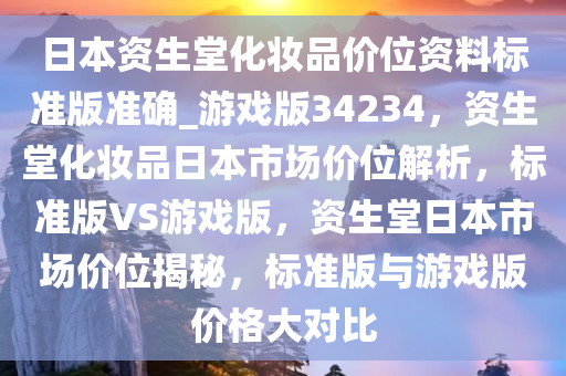 日本资生堂化妆品价位资料标准版准确_游戏版34234，资生堂化妆品日本市场价位解析，标准版VS游戏版，资生堂日本市场价位揭秘，标准版与游戏版价格大对比
