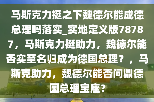 马斯克力挺之下魏德尔能成德总理吗落实_实地定义版78787，马斯克力挺助力，魏德尔能否实至名归成为德国总理？，马斯克助力，魏德尔能否问鼎德国总理宝座？