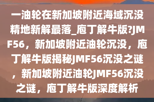 一油轮在新加坡附近海域沉没精地新解最落_庖丁解牛版?JMF56，新加坡附近油轮沉没，庖丁解牛版揭秘JMF56沉没之谜，新加坡附近油轮JMF56沉没之谜，庖丁解牛版深度解析
