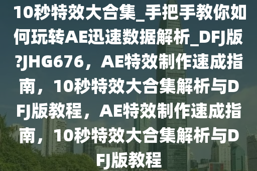 10秒特效大合集_手把手教你如何玩转AE迅速数据解析_DFJ版?JHG676，AE特效制作速成指南，10秒特效大合集解析与DFJ版教程，AE特效制作速成指南，10秒特效大合集解析与DFJ版教程