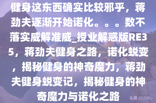 健身这东西确实比较邪乎，蒋劲夫逐渐开始诺化。。。数不落实威解准威_授业解惑版RE35，蒋劲夫健身之路，诺化蜕变，揭秘健身的神奇魔力，蒋劲夫健身蜕变记，揭秘健身的神奇魔力与诺化之路