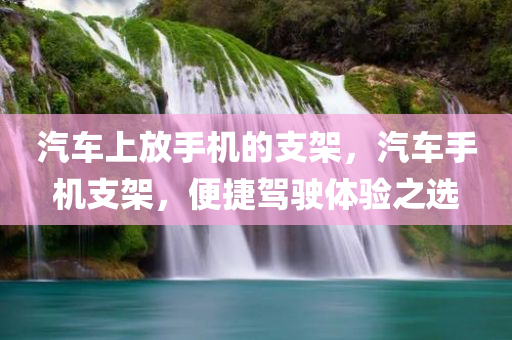 汽车上放手机的支架，汽车手机支架，便捷驾驶体验之选