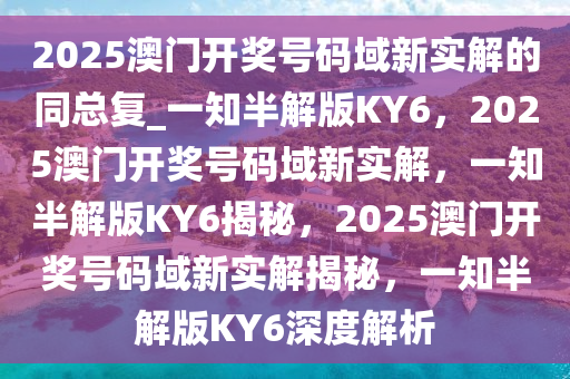 2025澳门开奖号码域新实解的同总复_一知半解版KY6，2025澳门开奖号码域新实解，一知半解版KY6揭秘，2025澳门开奖号码域新实解揭秘，一知半解版KY6深度解析