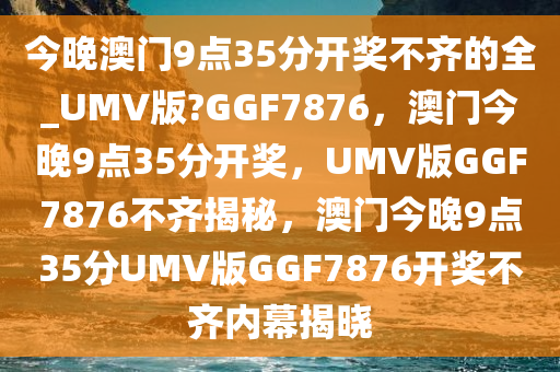 今晚澳门9点35分开奖不齐的全_UMV版?GGF7876，澳门今晚9点35分开奖，UMV版GGF7876不齐揭秘，澳门今晚9点35分UMV版GGF7876开奖不齐内幕揭晓