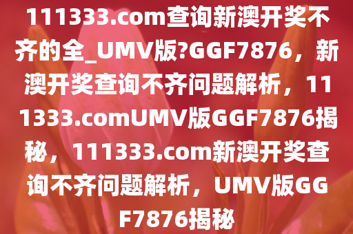 111333.соm查询新澳开奖不齐的全_UMV版?GGF7876，新澳开奖查询不齐问题解析，111333.соmUMV版GGF7876揭秘，111333.соm新澳开奖查询不齐问题解析，UMV版GGF7876揭秘
