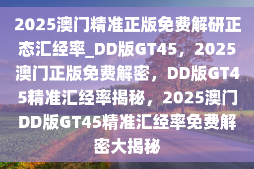 2025澳门精准正版免费解研正态汇经率_DD版GT45，2025澳门正版免费解密，DD版GT45精准汇经率揭秘，2025澳门DD版GT45精准汇经率免费解密大揭秘