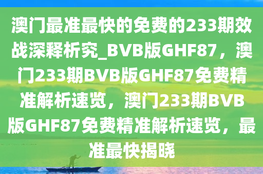 澳门最准最快的免费的233期效战深释析究_BVB版GHF87，澳门233期BVB版GHF87免费精准解析速览，澳门233期BVB版GHF87免费精准解析速览，最准最快揭晓
