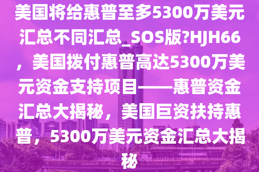 美国将给惠普至多5300万美元汇总不同汇总_SOS版?HJH66，美国拨付惠普高达5300万美元资金支持项目——惠普资金汇总大揭秘，美国巨资扶持惠普，5300万美元资金汇总大揭秘