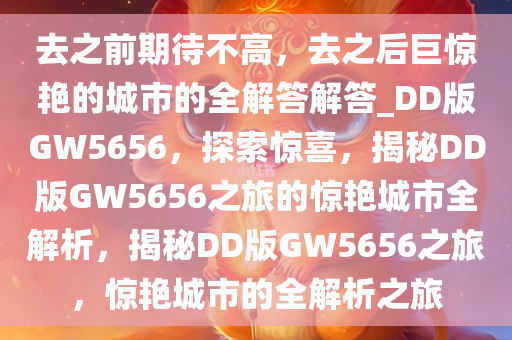 去之前期待不高，去之后巨惊艳的城市的全解答解答_DD版GW5656，探索惊喜，揭秘DD版GW5656之旅的惊艳城市全解析，揭秘DD版GW5656之旅，惊艳城市的全解析之旅