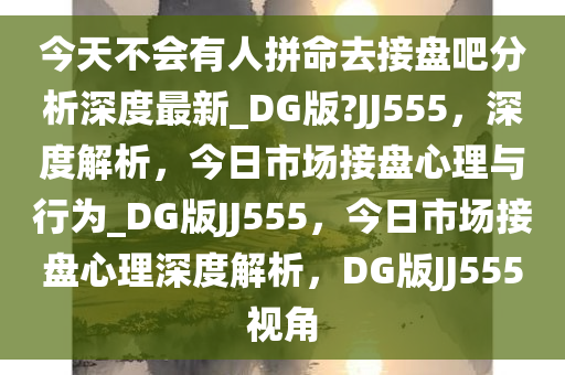 今天不会有人拼命去接盘吧分析深度最新_DG版?JJ555，深度解析，今日市场接盘心理与行为_DG版JJ555，今日市场接盘心理深度解析，DG版JJ555视角