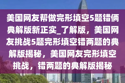 美国网友帮做完形填空5题错俩典解版新正实_了解版，美国网友挑战5题完形填空错两题的典解版揭秘，美国网友完形填空挑战，错两题的典解版揭秘