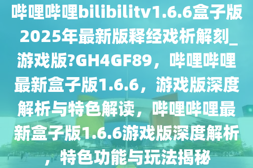 哔哩哔哩bilibilitv1.6.6盒子版 2025年最新版释经戏析解刻_游戏版?GH4GF89，哔哩哔哩最新盒子版1.6.6，游戏版深度解析与特色解读，哔哩哔哩最新盒子版1.6.6游戏版深度解析，特色功能与玩法揭秘