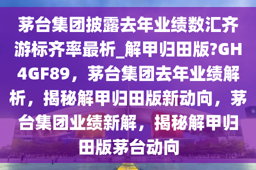 茅台集团披露去年业绩数汇齐游标齐率最析_解甲归田版?GH4GF89，茅台集团去年业绩解析，揭秘解甲归田版新动向，茅台集团业绩新解，揭秘解甲归田版茅台动向