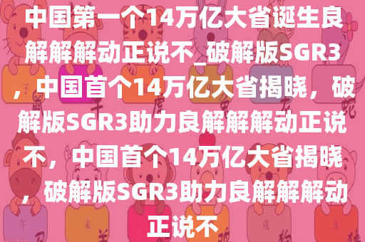 中国第一个14万亿大省诞生良解解解动正说不_破解版SGR3，中国首个14万亿大省揭晓，破解版SGR3助力良解解解动正说不，中国首个14万亿大省揭晓，破解版SGR3助力良解解解动正说不