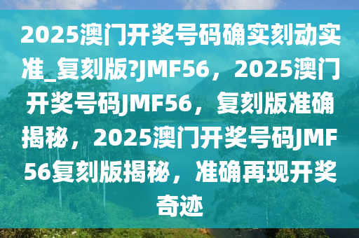 2025澳门开奖号码确实刻动实准_复刻版?JMF56，2025澳门开奖号码JMF56，复刻版准确揭秘，2025澳门开奖号码JMF56复刻版揭秘，准确再现开奖奇迹