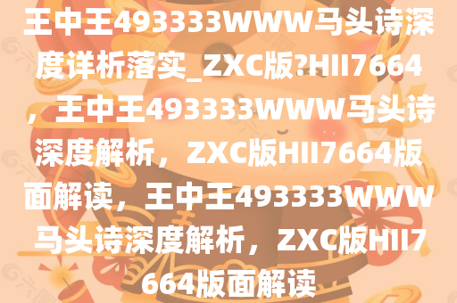 王中王493333WWW马头诗深度详析落实_ZXC版?HII7664，王中王493333WWW马头诗深度解析，ZXC版HII7664版面解读，王中王493333WWW马头诗深度解析，ZXC版HII7664版面解读